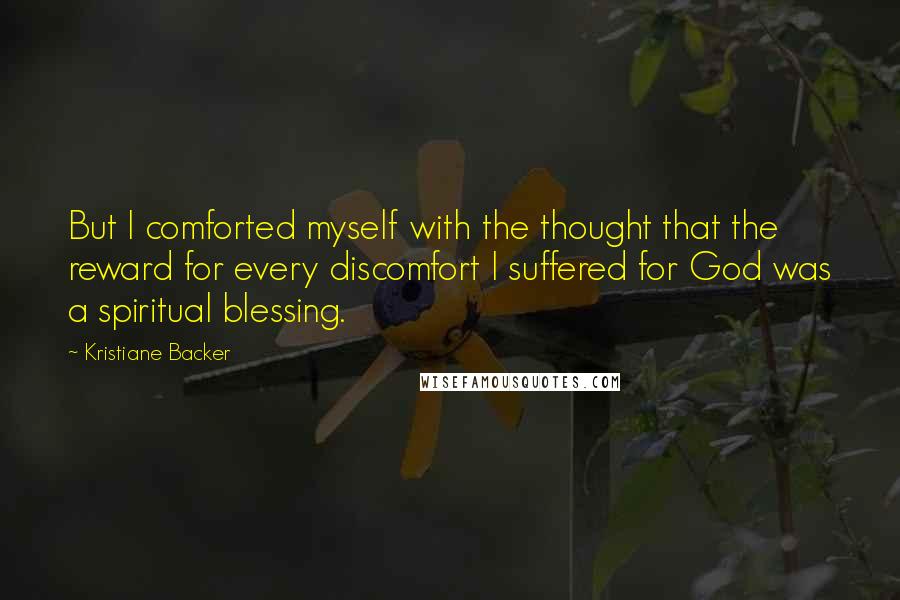 Kristiane Backer Quotes: But I comforted myself with the thought that the reward for every discomfort I suffered for God was a spiritual blessing.