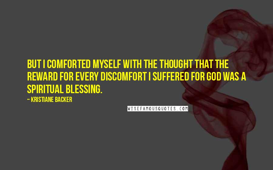 Kristiane Backer Quotes: But I comforted myself with the thought that the reward for every discomfort I suffered for God was a spiritual blessing.