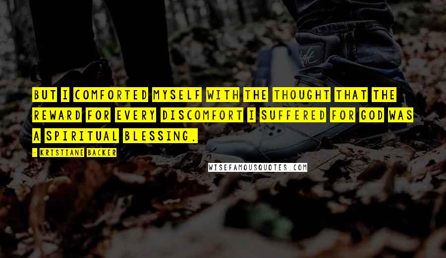 Kristiane Backer Quotes: But I comforted myself with the thought that the reward for every discomfort I suffered for God was a spiritual blessing.