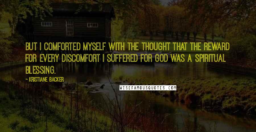 Kristiane Backer Quotes: But I comforted myself with the thought that the reward for every discomfort I suffered for God was a spiritual blessing.