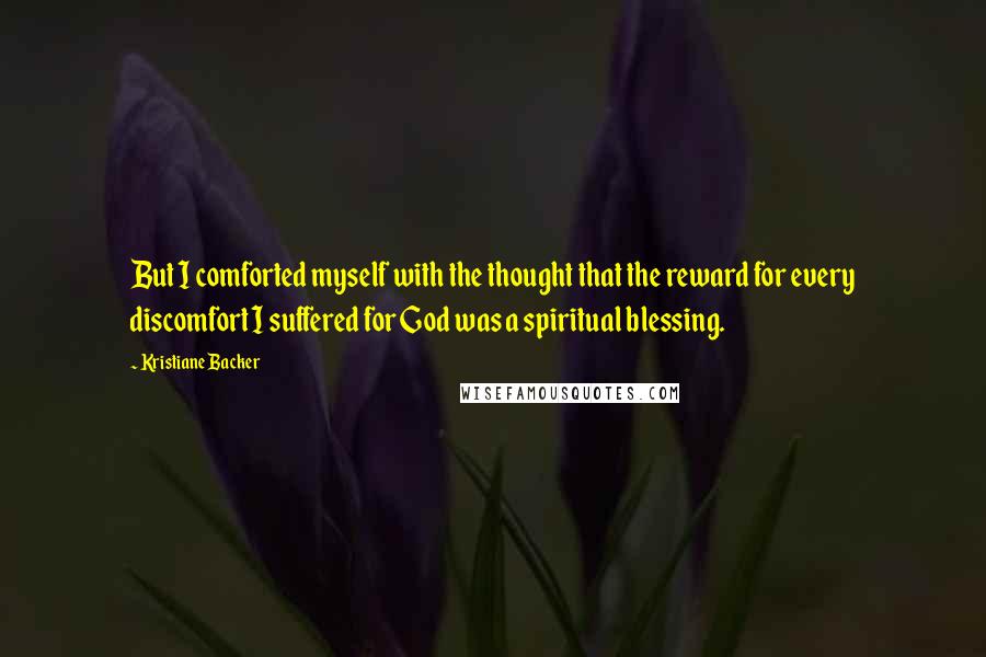 Kristiane Backer Quotes: But I comforted myself with the thought that the reward for every discomfort I suffered for God was a spiritual blessing.