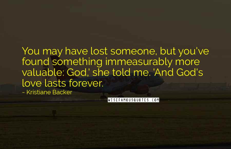 Kristiane Backer Quotes: You may have lost someone, but you've found something immeasurably more valuable: God,' she told me. 'And God's love lasts forever.