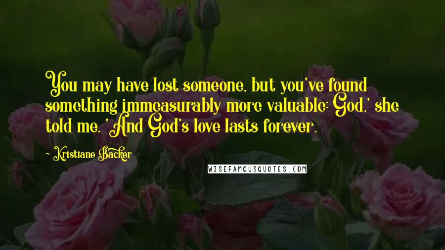 Kristiane Backer Quotes: You may have lost someone, but you've found something immeasurably more valuable: God,' she told me. 'And God's love lasts forever.