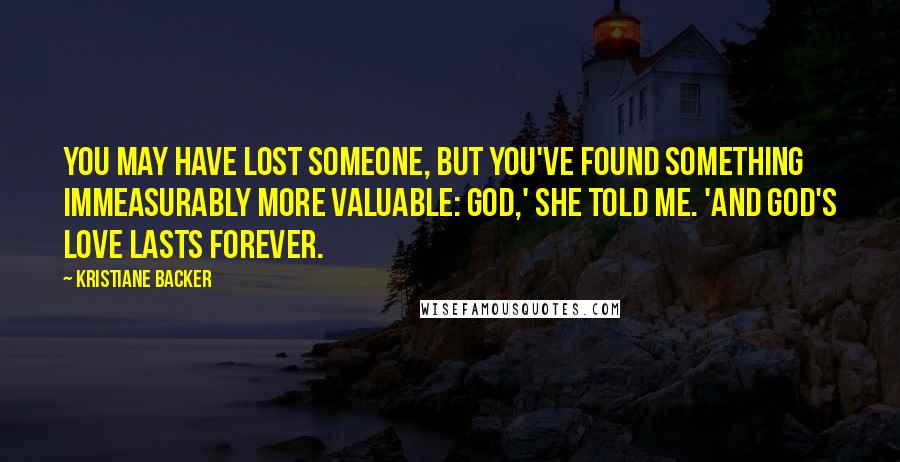 Kristiane Backer Quotes: You may have lost someone, but you've found something immeasurably more valuable: God,' she told me. 'And God's love lasts forever.