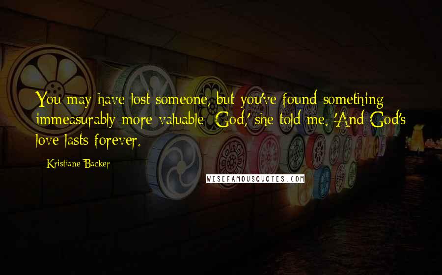 Kristiane Backer Quotes: You may have lost someone, but you've found something immeasurably more valuable: God,' she told me. 'And God's love lasts forever.