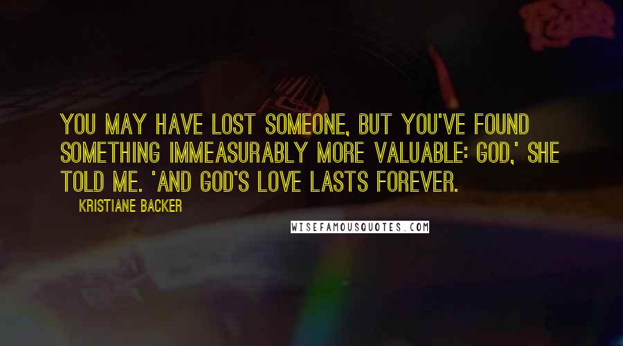 Kristiane Backer Quotes: You may have lost someone, but you've found something immeasurably more valuable: God,' she told me. 'And God's love lasts forever.