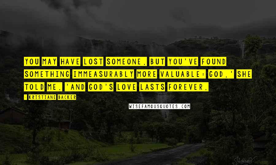 Kristiane Backer Quotes: You may have lost someone, but you've found something immeasurably more valuable: God,' she told me. 'And God's love lasts forever.