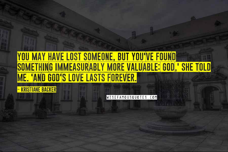 Kristiane Backer Quotes: You may have lost someone, but you've found something immeasurably more valuable: God,' she told me. 'And God's love lasts forever.