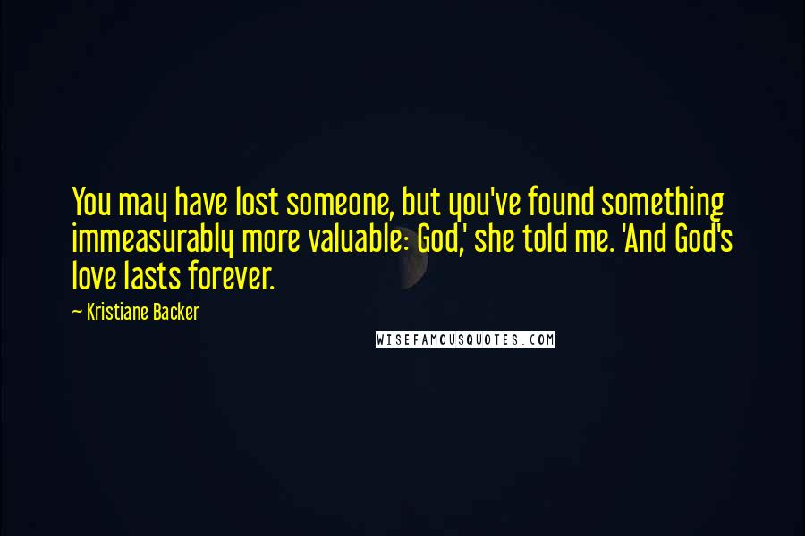 Kristiane Backer Quotes: You may have lost someone, but you've found something immeasurably more valuable: God,' she told me. 'And God's love lasts forever.