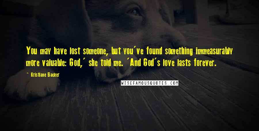 Kristiane Backer Quotes: You may have lost someone, but you've found something immeasurably more valuable: God,' she told me. 'And God's love lasts forever.