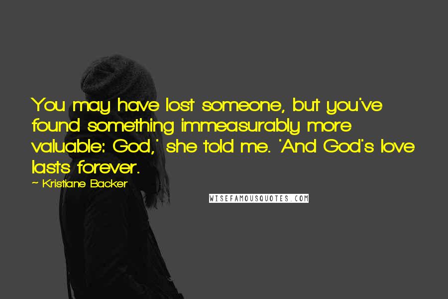 Kristiane Backer Quotes: You may have lost someone, but you've found something immeasurably more valuable: God,' she told me. 'And God's love lasts forever.