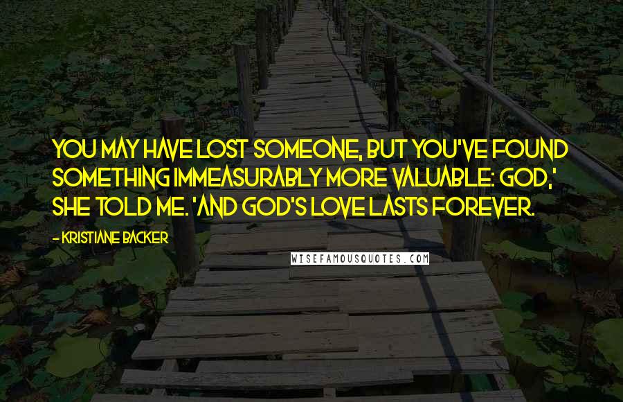 Kristiane Backer Quotes: You may have lost someone, but you've found something immeasurably more valuable: God,' she told me. 'And God's love lasts forever.