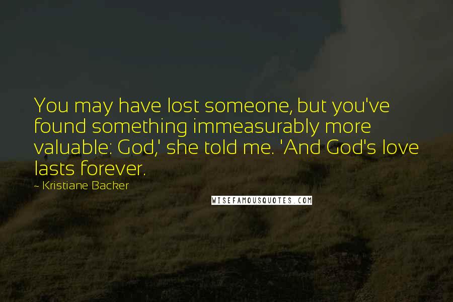 Kristiane Backer Quotes: You may have lost someone, but you've found something immeasurably more valuable: God,' she told me. 'And God's love lasts forever.