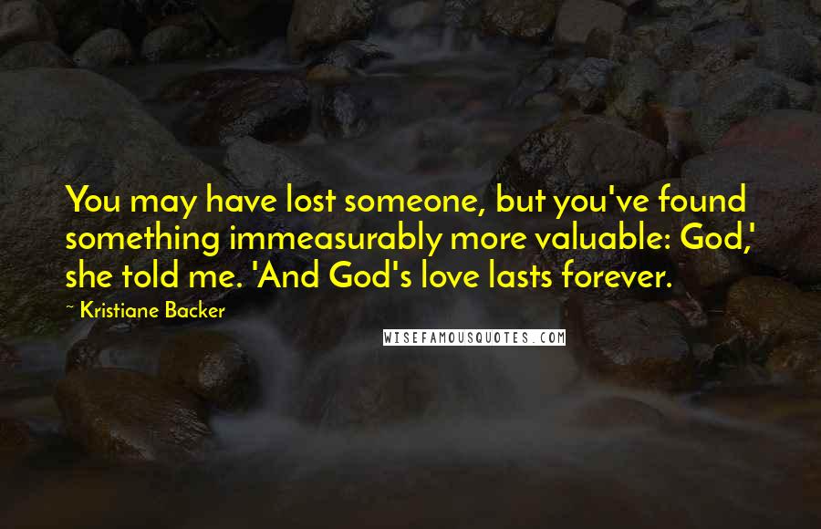 Kristiane Backer Quotes: You may have lost someone, but you've found something immeasurably more valuable: God,' she told me. 'And God's love lasts forever.