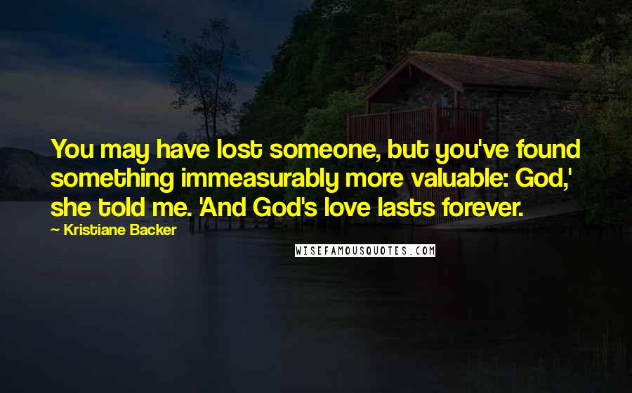 Kristiane Backer Quotes: You may have lost someone, but you've found something immeasurably more valuable: God,' she told me. 'And God's love lasts forever.