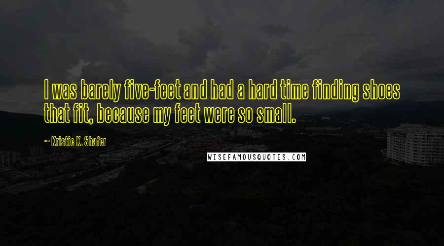 Kristie K. Shafer Quotes: I was barely five-feet and had a hard time finding shoes that fit, because my feet were so small.