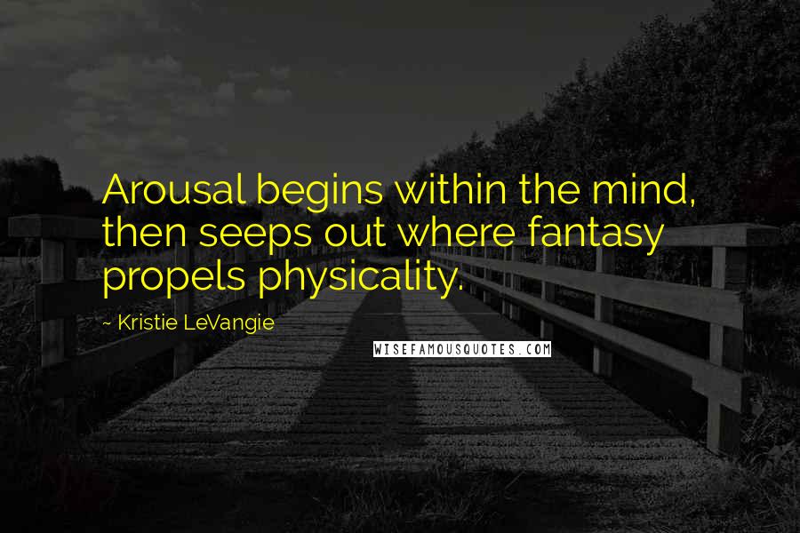 Kristie LeVangie Quotes: Arousal begins within the mind, then seeps out where fantasy propels physicality.