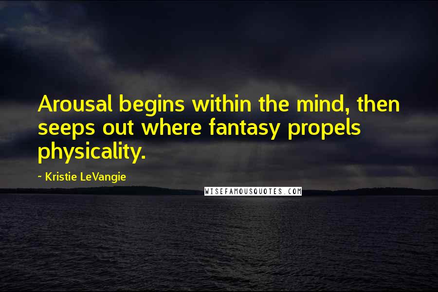 Kristie LeVangie Quotes: Arousal begins within the mind, then seeps out where fantasy propels physicality.