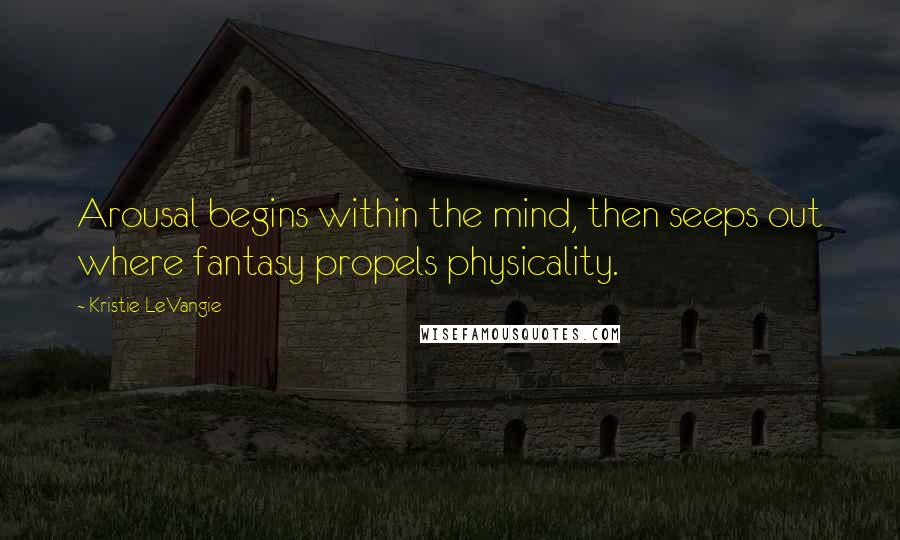 Kristie LeVangie Quotes: Arousal begins within the mind, then seeps out where fantasy propels physicality.