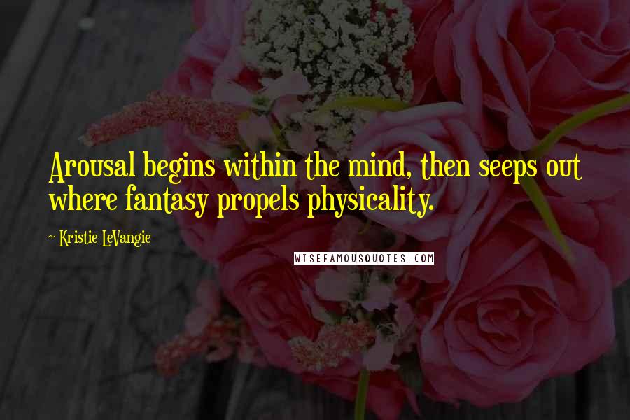 Kristie LeVangie Quotes: Arousal begins within the mind, then seeps out where fantasy propels physicality.