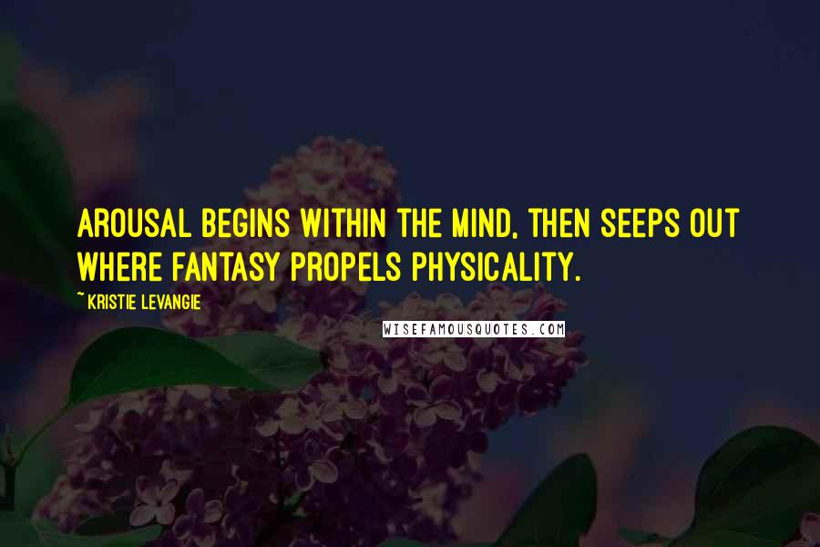 Kristie LeVangie Quotes: Arousal begins within the mind, then seeps out where fantasy propels physicality.