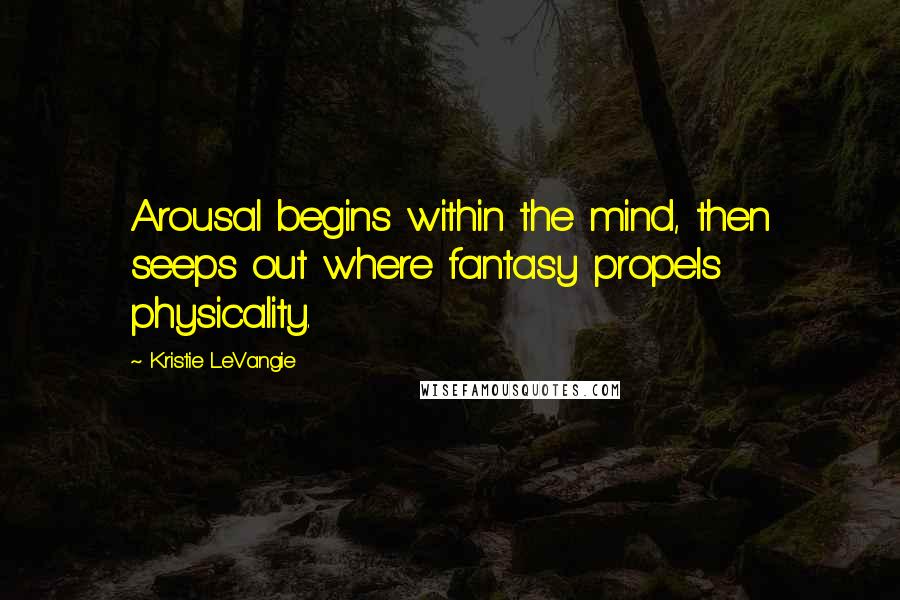 Kristie LeVangie Quotes: Arousal begins within the mind, then seeps out where fantasy propels physicality.