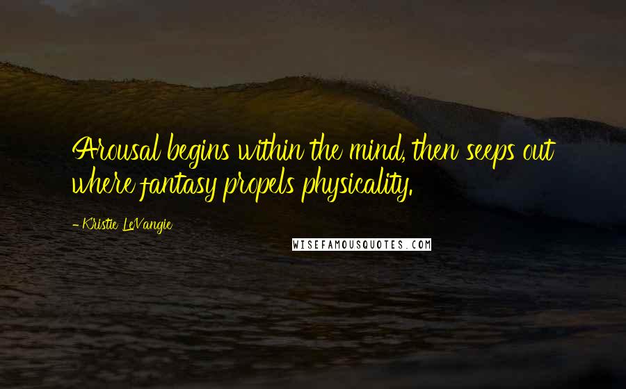 Kristie LeVangie Quotes: Arousal begins within the mind, then seeps out where fantasy propels physicality.