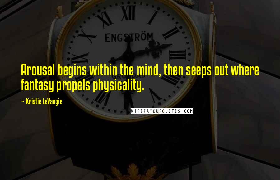 Kristie LeVangie Quotes: Arousal begins within the mind, then seeps out where fantasy propels physicality.