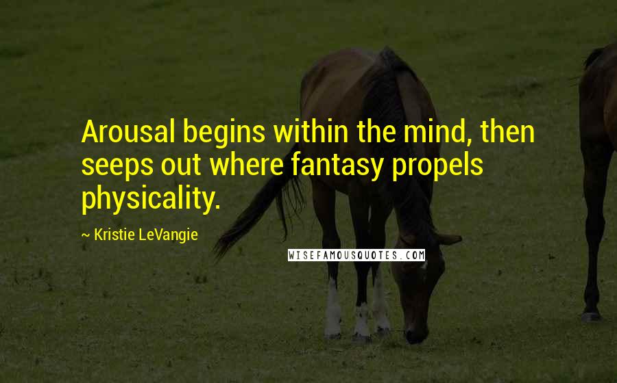 Kristie LeVangie Quotes: Arousal begins within the mind, then seeps out where fantasy propels physicality.