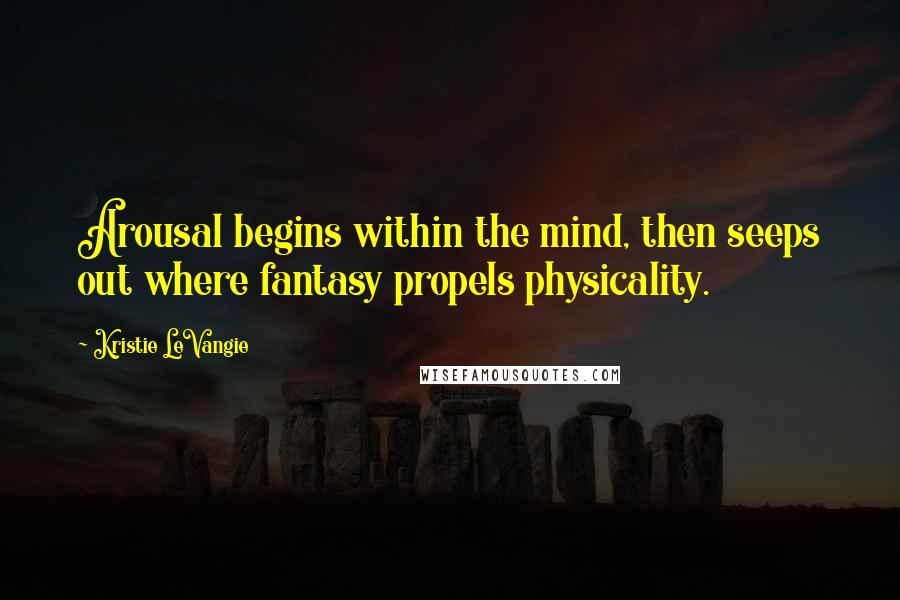 Kristie LeVangie Quotes: Arousal begins within the mind, then seeps out where fantasy propels physicality.