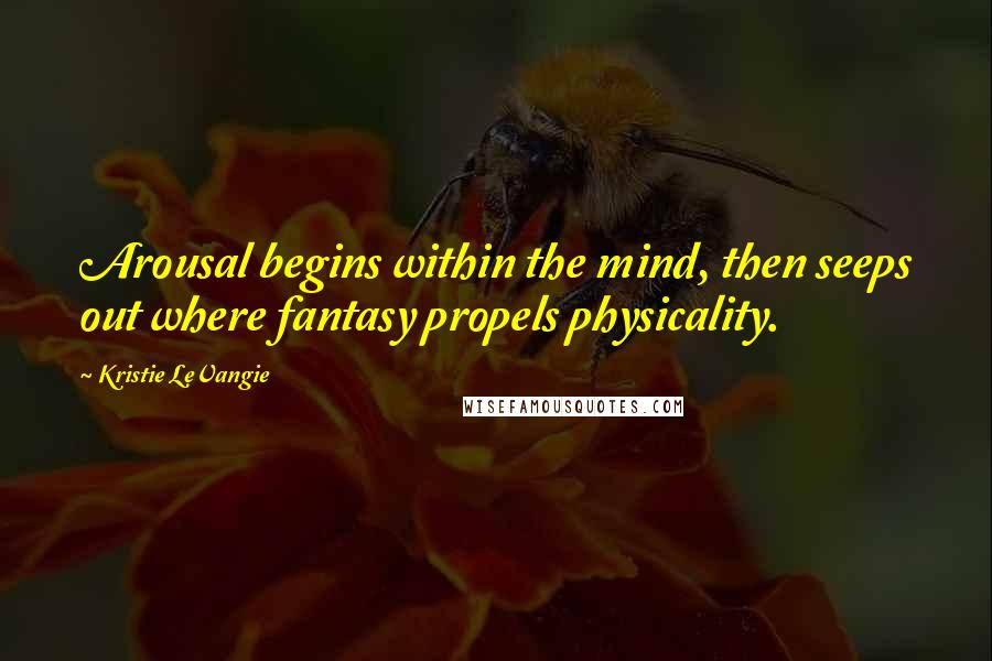 Kristie LeVangie Quotes: Arousal begins within the mind, then seeps out where fantasy propels physicality.