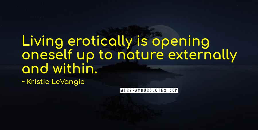 Kristie LeVangie Quotes: Living erotically is opening oneself up to nature externally and within.