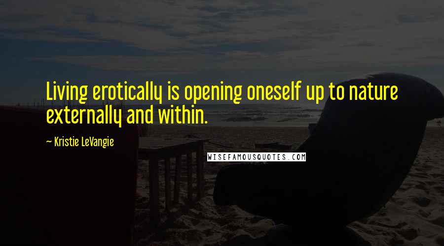 Kristie LeVangie Quotes: Living erotically is opening oneself up to nature externally and within.