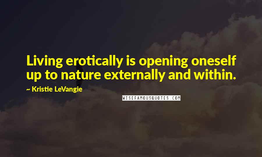 Kristie LeVangie Quotes: Living erotically is opening oneself up to nature externally and within.