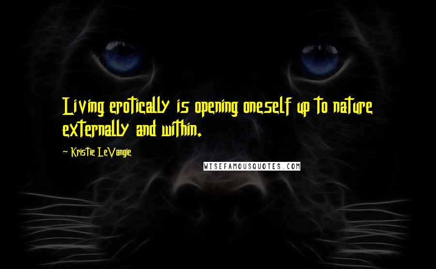 Kristie LeVangie Quotes: Living erotically is opening oneself up to nature externally and within.