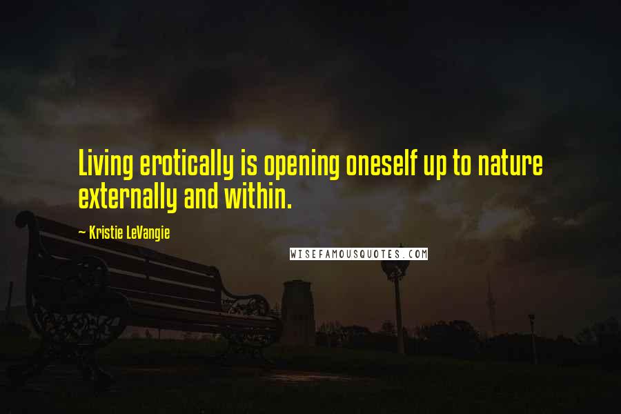 Kristie LeVangie Quotes: Living erotically is opening oneself up to nature externally and within.