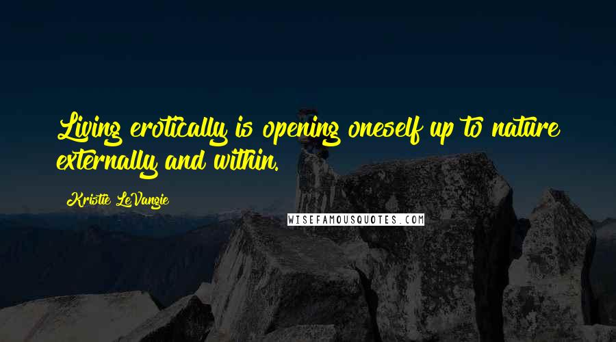 Kristie LeVangie Quotes: Living erotically is opening oneself up to nature externally and within.