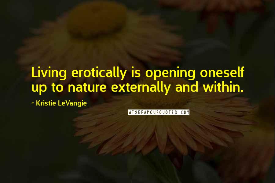 Kristie LeVangie Quotes: Living erotically is opening oneself up to nature externally and within.