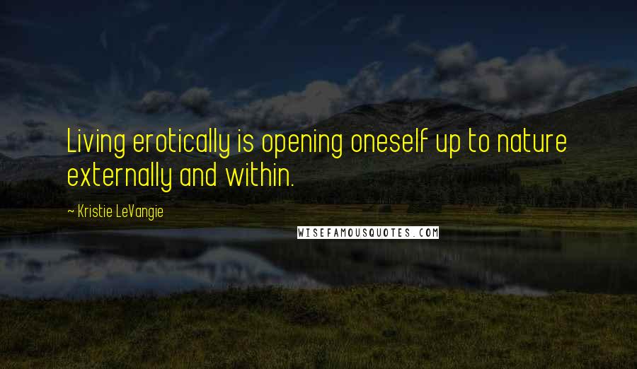 Kristie LeVangie Quotes: Living erotically is opening oneself up to nature externally and within.