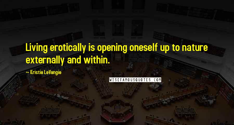 Kristie LeVangie Quotes: Living erotically is opening oneself up to nature externally and within.