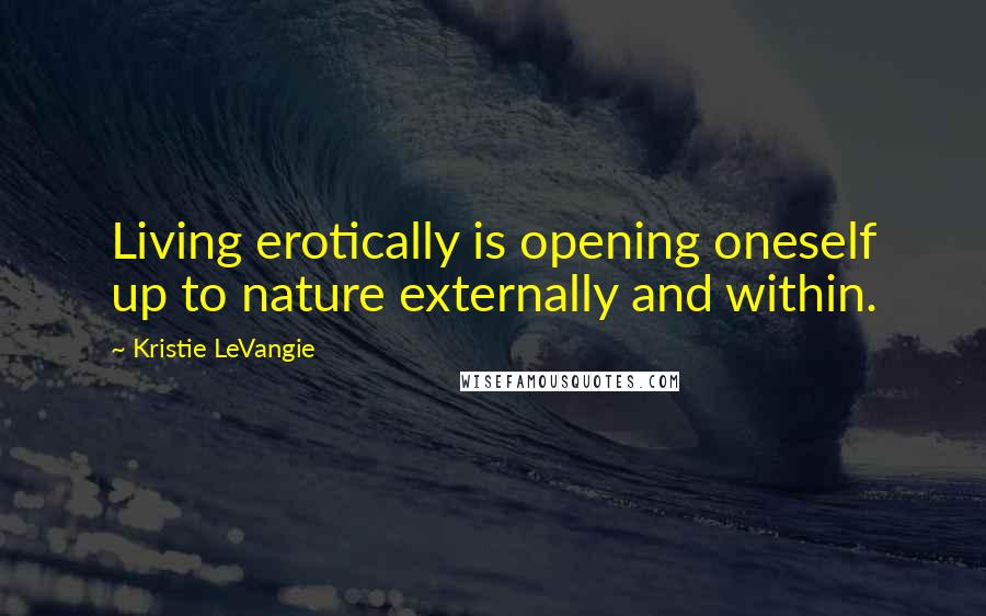 Kristie LeVangie Quotes: Living erotically is opening oneself up to nature externally and within.