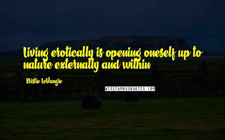 Kristie LeVangie Quotes: Living erotically is opening oneself up to nature externally and within.