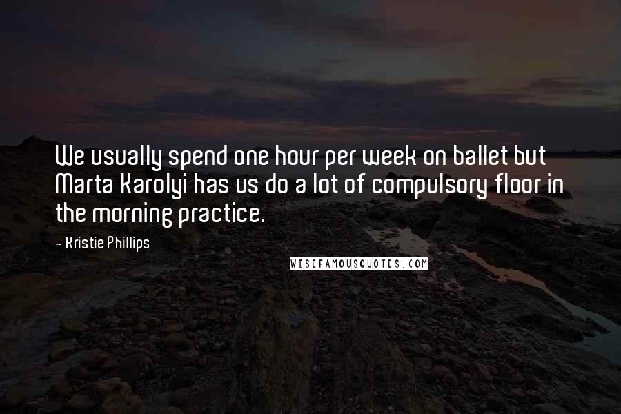 Kristie Phillips Quotes: We usually spend one hour per week on ballet but Marta Karolyi has us do a lot of compulsory floor in the morning practice.