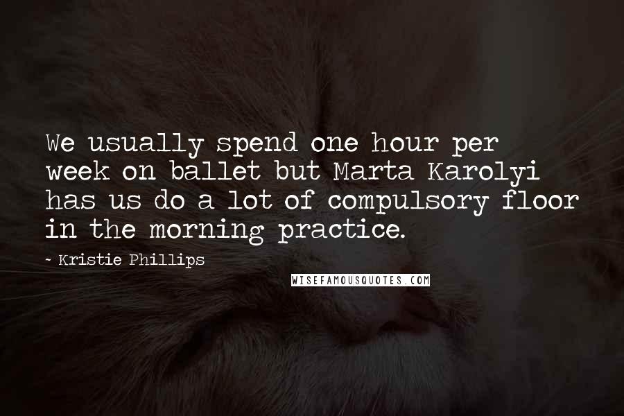 Kristie Phillips Quotes: We usually spend one hour per week on ballet but Marta Karolyi has us do a lot of compulsory floor in the morning practice.