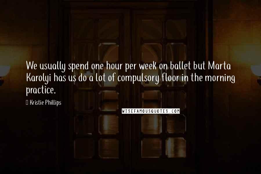 Kristie Phillips Quotes: We usually spend one hour per week on ballet but Marta Karolyi has us do a lot of compulsory floor in the morning practice.