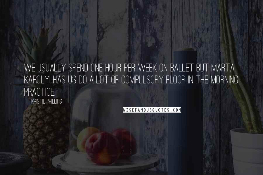 Kristie Phillips Quotes: We usually spend one hour per week on ballet but Marta Karolyi has us do a lot of compulsory floor in the morning practice.