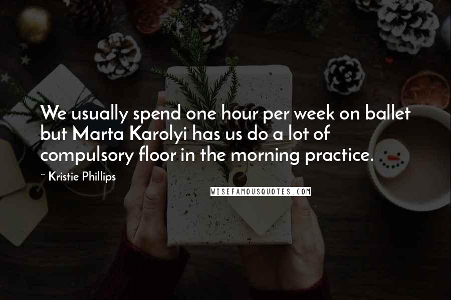 Kristie Phillips Quotes: We usually spend one hour per week on ballet but Marta Karolyi has us do a lot of compulsory floor in the morning practice.