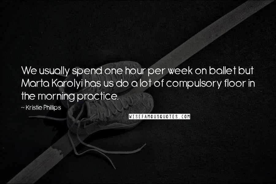 Kristie Phillips Quotes: We usually spend one hour per week on ballet but Marta Karolyi has us do a lot of compulsory floor in the morning practice.