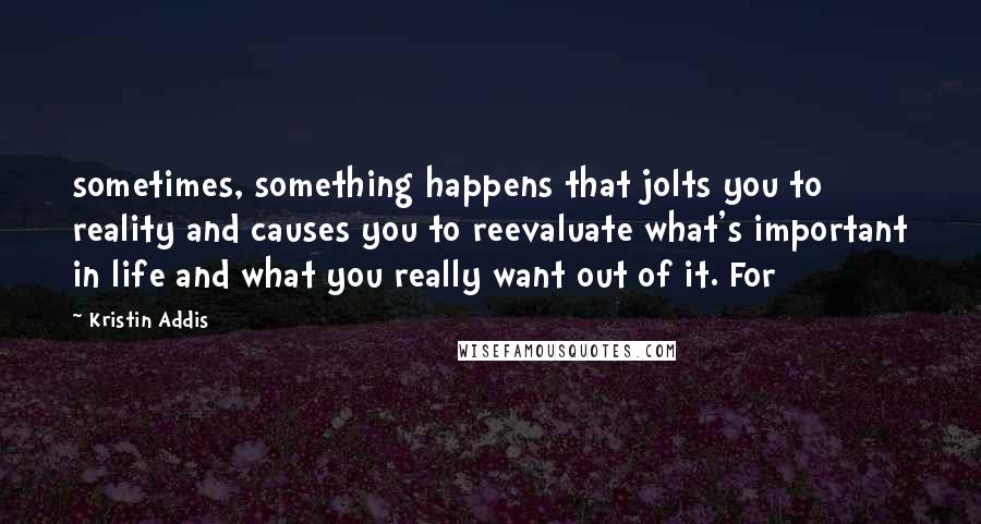 Kristin Addis Quotes: sometimes, something happens that jolts you to reality and causes you to reevaluate what's important in life and what you really want out of it. For