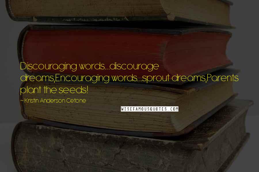 Kristin Anderson Cetone Quotes: Discouraging words...discourage dreams,Encouraging words...sprout dreams,Parents plant the seeds!